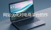 網(wǎng)站優(yōu)化對電商平臺的作用體現(xiàn)在哪些方面？